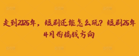 走到2025年,短剧还能怎么玩?短剧25年4月份搞钱方向-慧阅轩