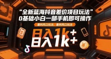 全新蓝海抖音差价项目玩法,0基础小白一部手机即可操作,暴利风口玩法,日入1k+【揭秘】-慧阅轩