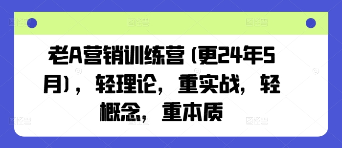 老A营销训练营(更25年1月),轻理论,重实战,轻概念,重本质-慧阅轩