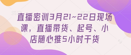 直播密训3月21~22日现场课,直播带货、起号、小店随心推5小时干货-慧阅轩