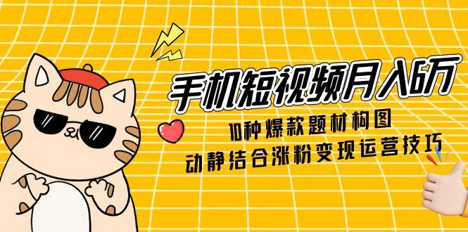手机短视频月入6万,10种爆款题材构图,动静结合涨粉变现运营技巧-慧阅轩