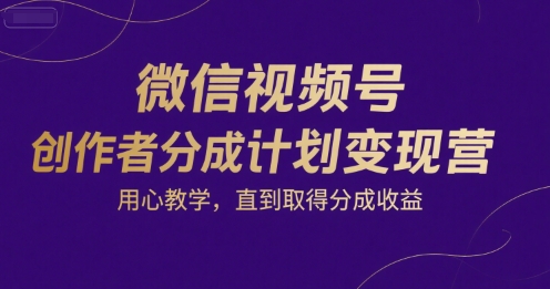 微信视频号创作者分成计划变现营,用心教学,直到取得分成收益-慧阅轩