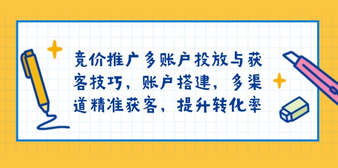 竞价推广多账户投放与获客技巧，账户搭建，多渠道精准获客，提升转化率-慧阅轩