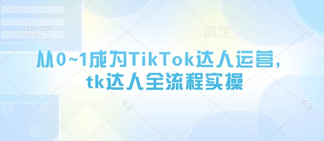从0~1成为TikTok达人运营,tk达人全流程实操-慧阅轩