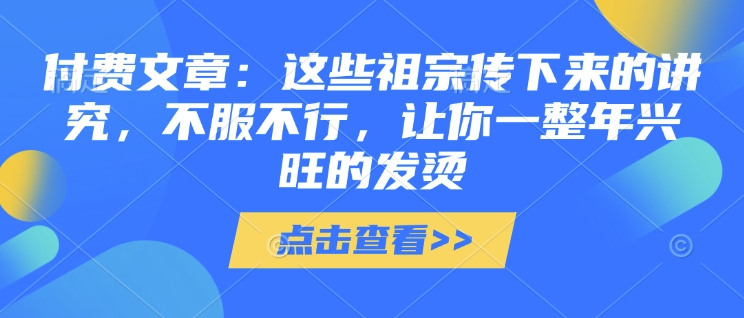 付费文章:这些祖宗传下来的讲究,不服不行,让你一整年兴旺的发烫!(全文收藏)-慧阅轩