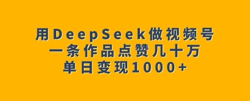 用DeepSeek做视频号,一条作品点赞几十万,单日变现1k-慧阅轩