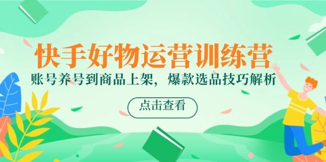 快手好物运营训练营,账号养号到商品上架,爆款选品技巧解析-慧阅轩