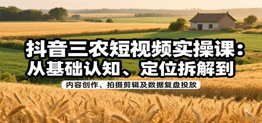 抖音三农短视频实操课：从基础认知、定位拆解到内容创作、拍摄剪辑及数据复盘投放-慧阅轩