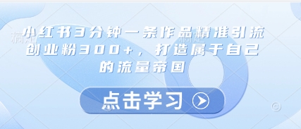 小红书3分钟一条作品精准引流创业粉300+,打造属于自己的流量帝国-慧阅轩