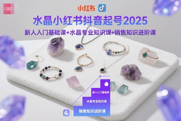 水晶小红书抖音起号2025,新人入门基础课+水晶专业知识课+销售知识进阶课-慧阅轩