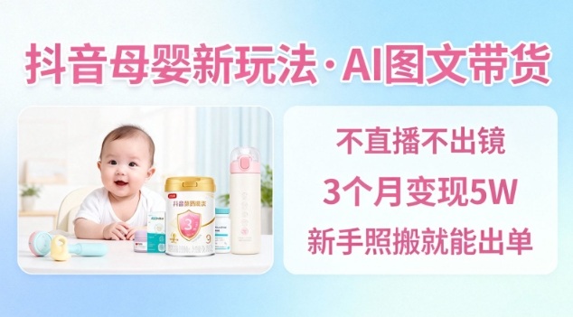 抖音母婴赛道新玩法，AI图文带货，不用直播，3个月变现5W，新手照搬就能出单-慧阅轩