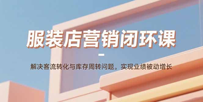 服装店营销闭环课：解决客流转化与库存周转问题。实现业绩被动增长-慧阅轩