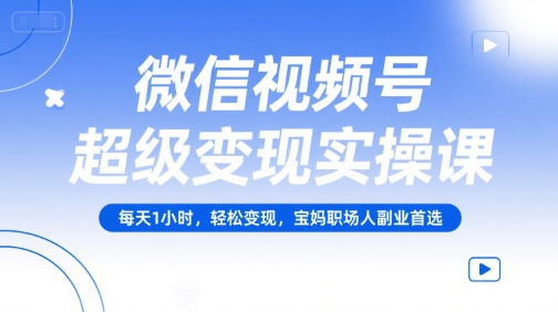 微信视频号超级变现实操课,每天1小时,轻松变现,宝妈职场人副业首选-慧阅轩