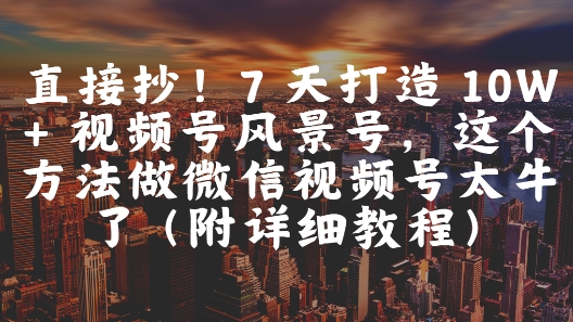 直接抄!7 天打造 10W + 视频号风景号,这个方法做微信视频号太牛了(附详细教程)-慧阅轩