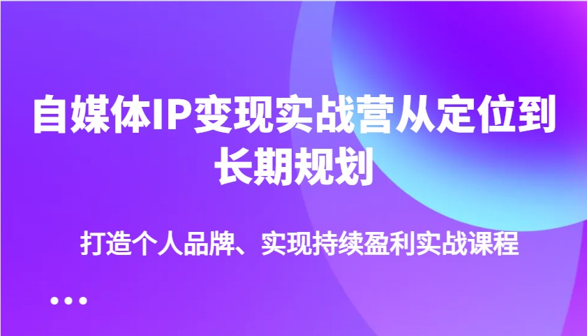 自媒体IP变现实战营从定位到长期规划,打造个人品牌、实现持续盈利实战课程-慧阅轩