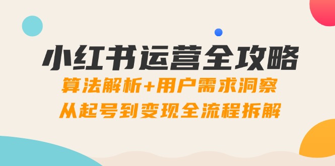 小红书运营全攻略:算法解析+用户需求洞察,从起号到变现全流程拆解-慧阅轩