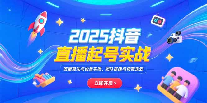 2025抖音直播起号实战,流量算法与设备实操,团队搭建与预算规划-慧阅轩