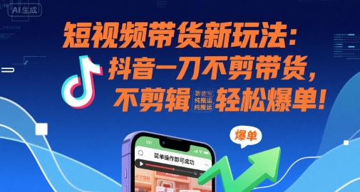 短视频带货新玩法：抖音一刀不剪带货，不剪辑，纯搬运，新手也能轻松爆单!-慧阅轩