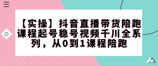 【实操】抖音直播带货陪跑课程起号稳号视频千川全系列,从0到1课程陪跑-慧阅轩