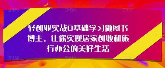 轻创业实战0基础学习做图书博主,让你实现居家创收和旅行办公的美好生活-慧阅轩