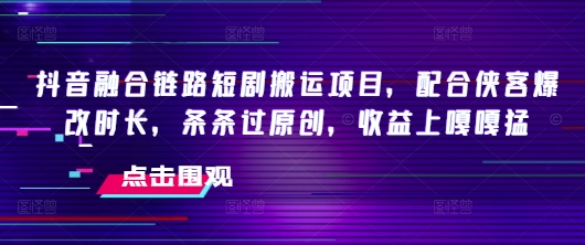 抖音融合链路短剧搬运项目,配合侠客爆改时长,条条过原创,收益嘎嘎猛-慧阅轩