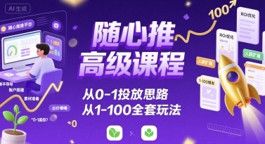 随心推高级课程,从0-1投放思路,也有从1-100的全套玩法-慧阅轩