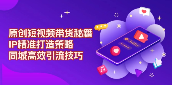 原创 短视频带货秘籍,IP精准打造策略,同城高效引流技巧-慧阅轩
