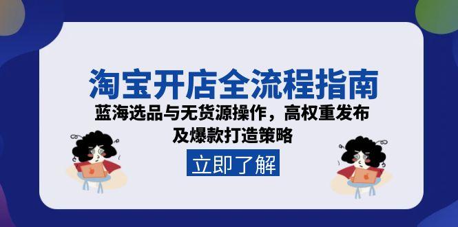 淘宝开店全流程指南,蓝海选品与无货源操作,高权重发布及爆款打造策略-慧阅轩