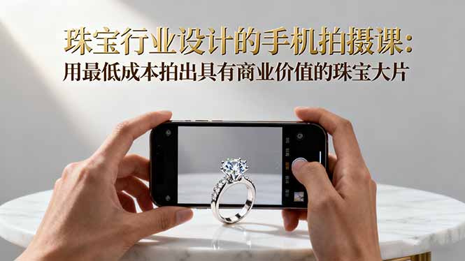 珠宝行业设计的手机拍摄课：用最低成本拍出具有商业价值的珠宝大片！-慧阅轩