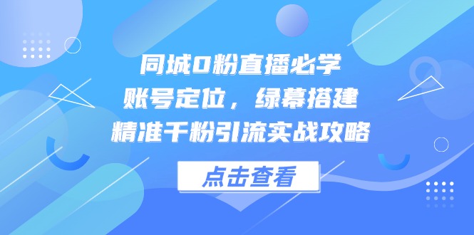 同城0粉直播必学,账号定位,绿幕搭建,精准千粉引流实战攻略-慧阅轩