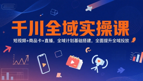 千川全域实操课,短视频+商品卡+直播,全域计划基础搭建,全面提升全域投放-慧阅轩