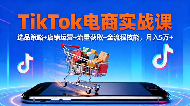 TikTok电商实战课10月,选品策略+店铺运营+流量获取+全流程技能,月入5万+-慧阅轩