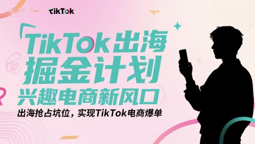 TikTok出海掘金计划,兴趣电商新风口,出海抢占坑位,实现TikTok电商爆单-慧阅轩