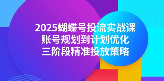 2025蝴蝶号投流实战课，账号规划到计划优化，三阶段精准投放策略-慧阅轩