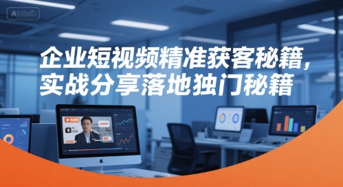 企业短视频精准获客秘籍,实战分享落地独门秘籍-慧阅轩