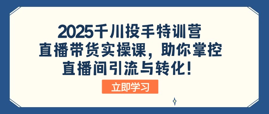 2025千川投手特训营：直播带货实操课，助你掌控直播间引流与转化！-慧阅轩