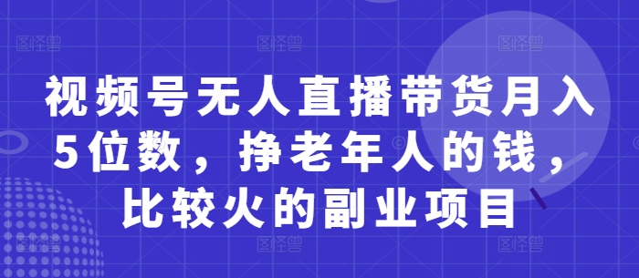 视频号无人直播带货月入5位数,挣老年人的钱,比较火的副业项目-慧阅轩