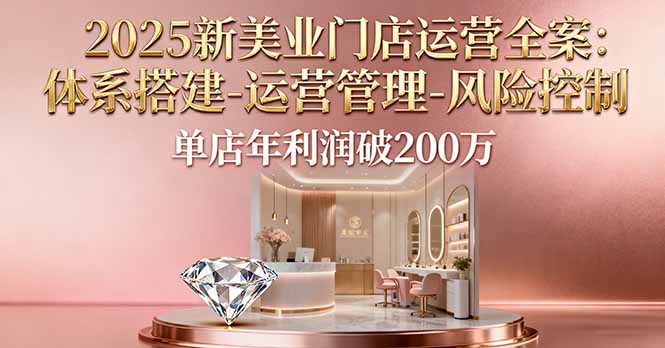 2025新美业门店运营全案:体系搭建-运营管理-风险控制,单店年利润破200万-慧阅轩