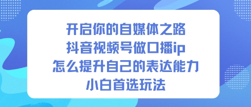 开启你的自媒体之路,抖音视频号做口播ip,怎么提升自己的表达能力,小白首选玩法-慧阅轩