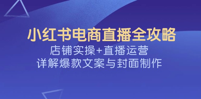小红书电商直播全攻略，店铺实操+直播运营，详解爆款文案与封面制作-慧阅轩
