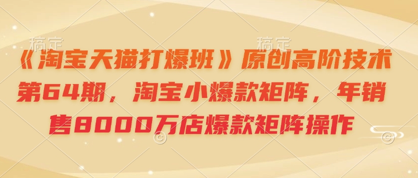 《淘宝天猫打爆班》原创高阶技术第64期,淘宝小爆款矩阵,年销售8000万店爆款矩阵操作-慧阅轩
