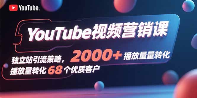 YouTube视频营销课,独立站引流策略,2000+播放量转化68个优质客户-慧阅轩