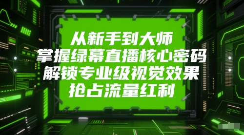 从新手到大师，掌握绿幕直播核心密码，解锁专业级视觉效果，抢占流量红利-慧阅轩