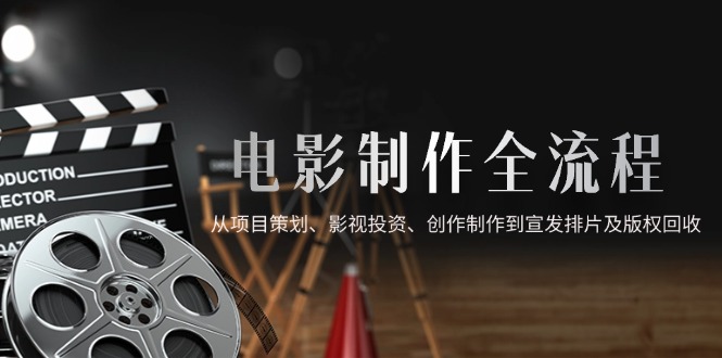 电影制作全流程,从项目策划、影视投资、创作制作到宣发排片及版权回收-慧阅轩