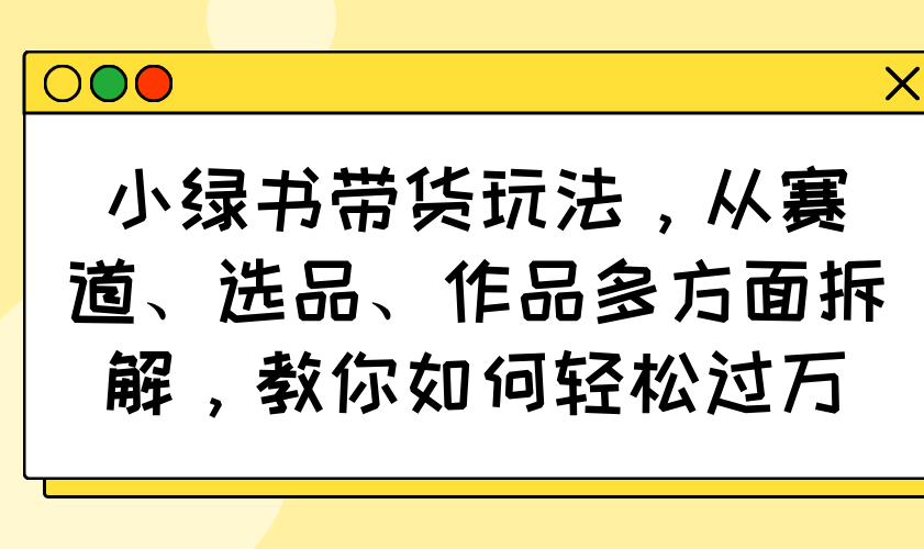 小绿书带货玩法,从赛道、选品、作品多方面拆解,教你如何轻松过万-慧阅轩