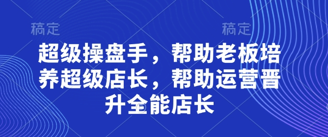 超级操盘手,帮助老板培养超级店长,帮助运营晋升全能店长-慧阅轩