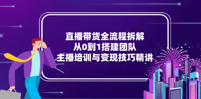 直播带货全流程拆解：从0到1搭建团队，主播培训与变现技巧精讲-慧阅轩