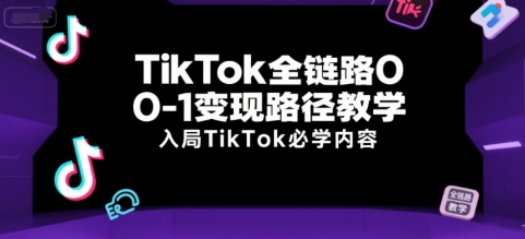 TikTok全链路0-1变现路径教学,入局TikTok必学内容-慧阅轩