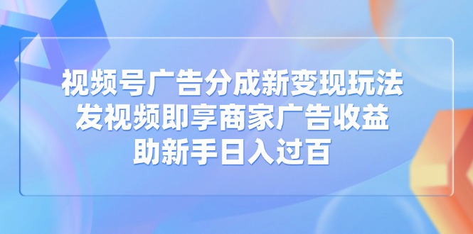 视频号广告分成新变现玩法:发视频即享商家广告收益,助新手日入过百-慧阅轩