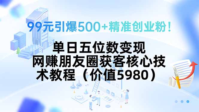 99元引爆500+精准创业粉!单日五位数变现,网赚朋友圈获客核心技术教程…-慧阅轩